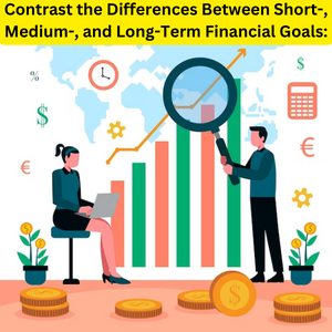 Contrast the Differences Between Short-, Medium-, and Long-Term Financial Goals: